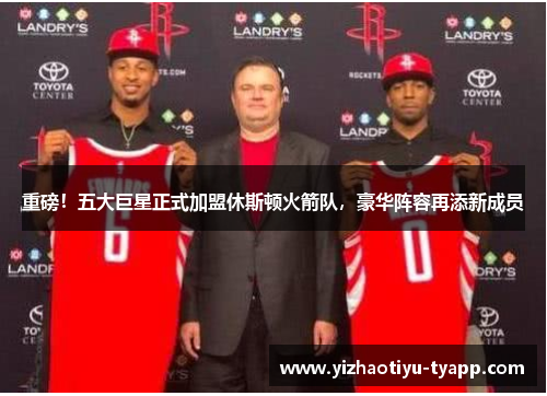 重磅！五大巨星正式加盟休斯顿火箭队，豪华阵容再添新成员