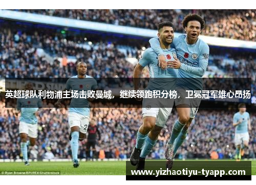英超球队利物浦主场击败曼城，继续领跑积分榜，卫冕冠军雄心昂扬