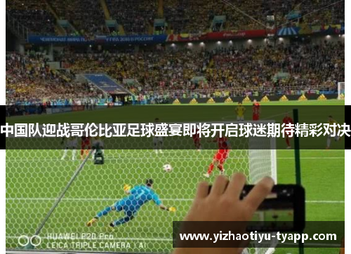 中国队迎战哥伦比亚足球盛宴即将开启球迷期待精彩对决