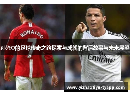 孙兴O的足球传奇之路探索与成就的背后故事与未来展望