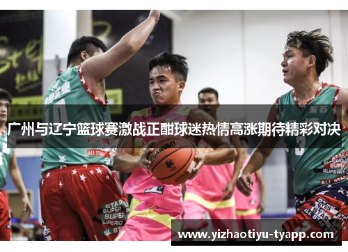 广州与辽宁篮球赛激战正酣球迷热情高涨期待精彩对决