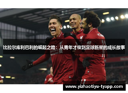 比拉尔库利巴利的崛起之路：从青年才俊到足球新星的成长故事