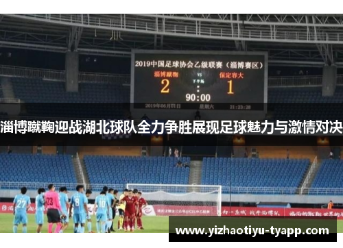 淄博蹴鞠迎战湖北球队全力争胜展现足球魅力与激情对决