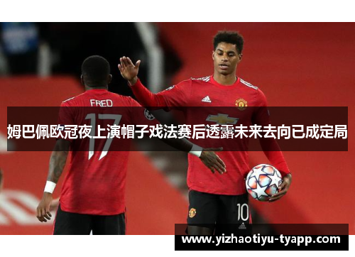 姆巴佩欧冠夜上演帽子戏法赛后透露未来去向已成定局