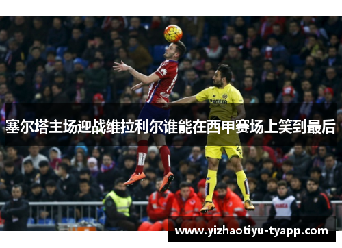 塞尔塔主场迎战维拉利尔谁能在西甲赛场上笑到最后
