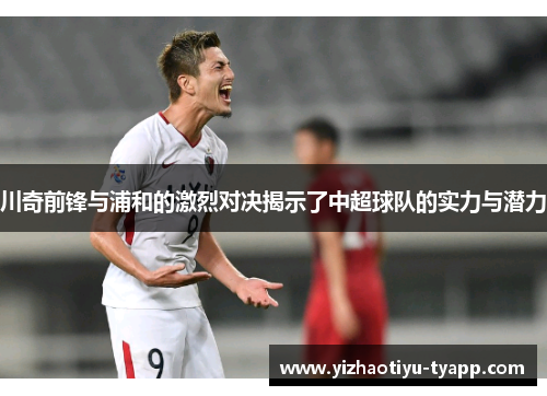 川奇前锋与浦和的激烈对决揭示了中超球队的实力与潜力