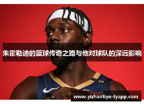 朱霍勒迪的篮球传奇之路与他对球队的深远影响