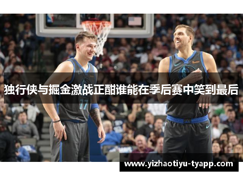 独行侠与掘金激战正酣谁能在季后赛中笑到最后