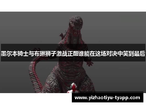 墨尔本骑士与布琳狮子激战正酣谁能在这场对决中笑到最后